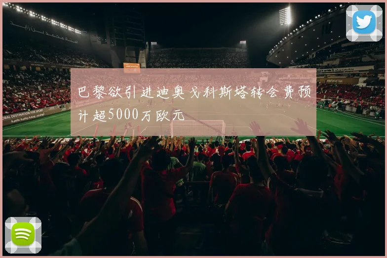 巴黎欲引进迪奥戈科斯塔转会费预计超5000万欧元