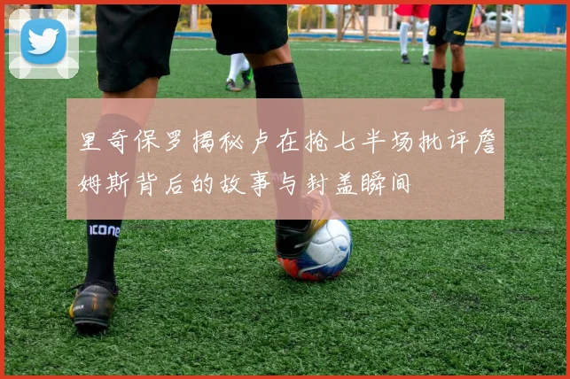 里奇保罗揭秘卢在抢七半场批评詹姆斯背后的故事与封盖瞬间