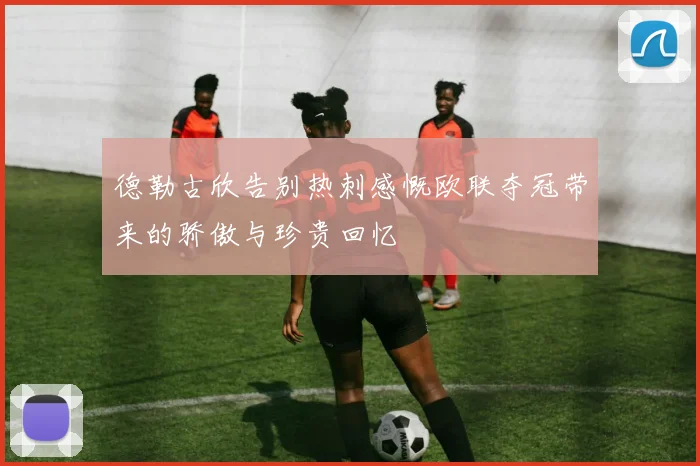 德勒古欣告别热刺感慨欧联夺冠带来的骄傲与珍贵回忆