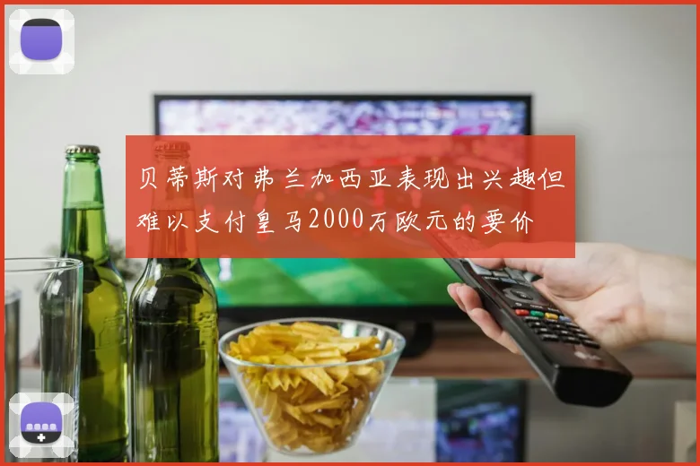 贝蒂斯对弗兰加西亚表现出兴趣但难以支付皇马2000万欧元的要价