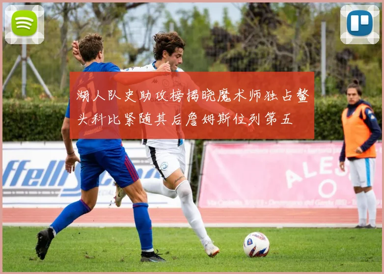 湖人队史助攻榜揭晓魔术师独占鳌头科比紧随其后詹姆斯位列第五