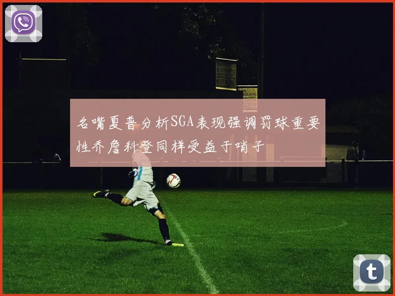 名嘴夏普分析SGA表现强调罚球重要性乔詹科登同样受益于哨子