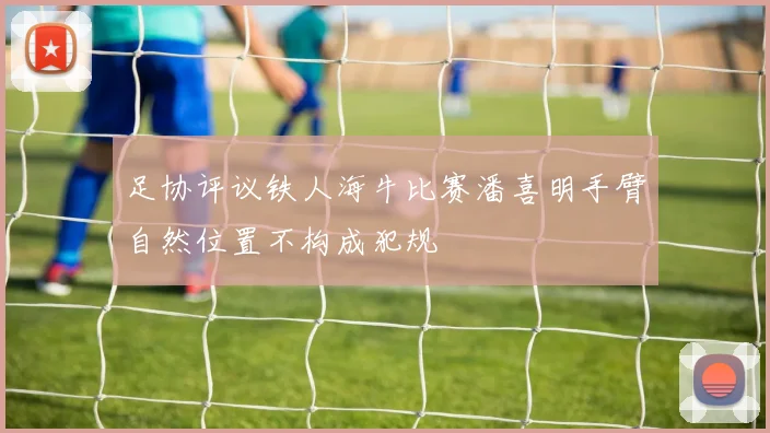 足协评议铁人海牛比赛潘喜明手臂自然位置不构成犯规