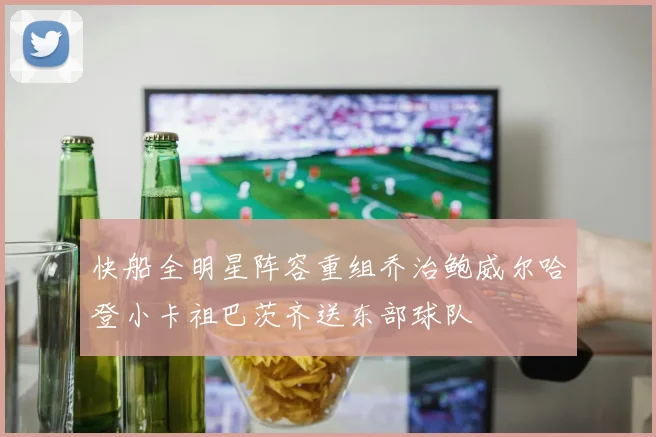 快船全明星阵容重组乔治鲍威尔哈登小卡祖巴茨齐送东部球队