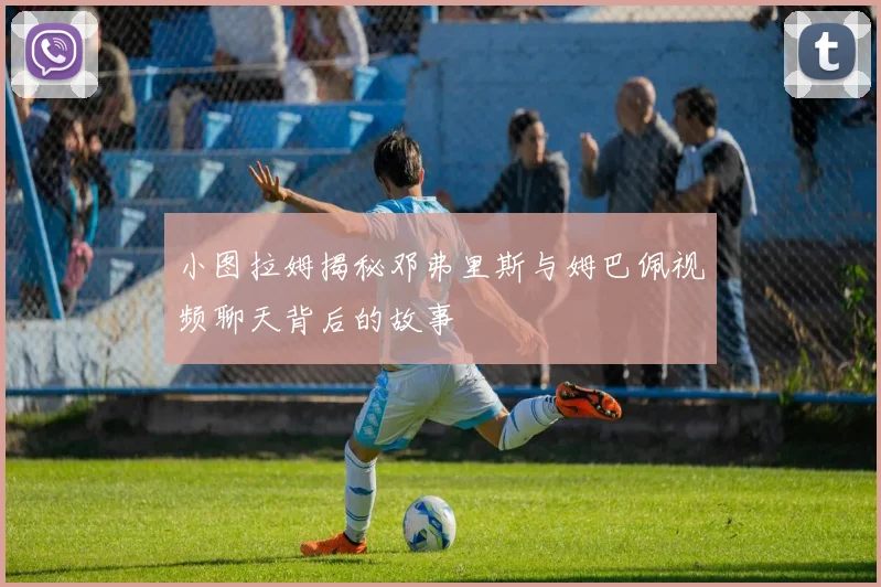 小图拉姆揭秘邓弗里斯与姆巴佩视频聊天背后的故事