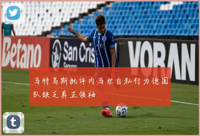 马特乌斯批评内马尔自私行为德国队缺乏真正领袖