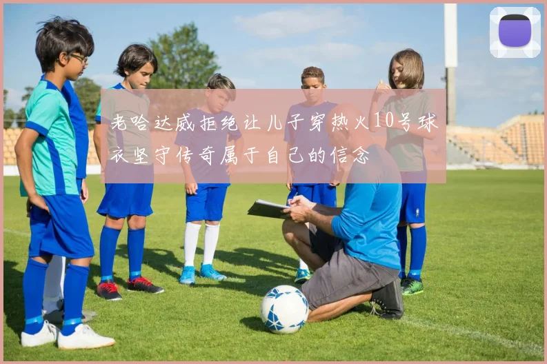 老哈达威拒绝让儿子穿热火10号球衣坚守传奇属于自己的信念