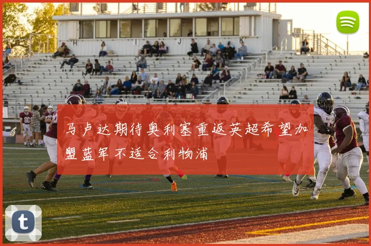 马卢达期待奥利塞重返英超希望加盟蓝军不适合利物浦