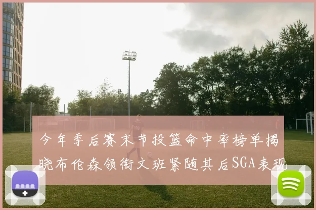今年季后赛末节投篮命中率榜单揭晓布伦森领衔文班紧随其后SGA表现不俗